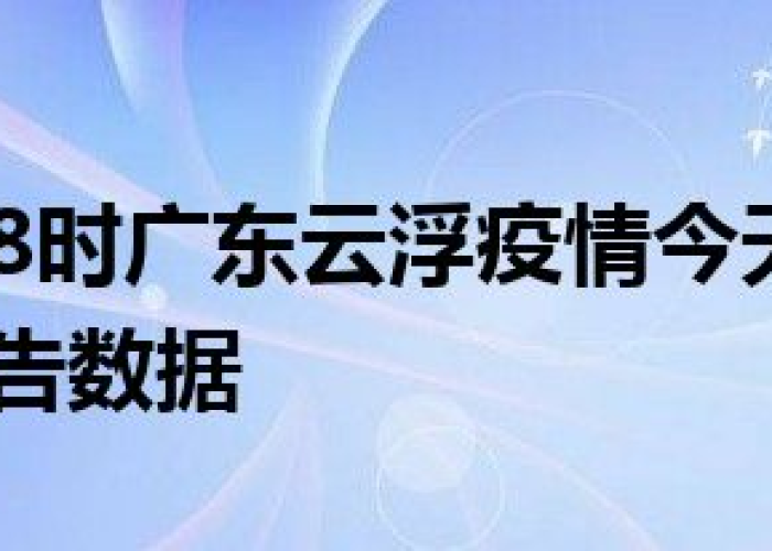 【云浮疫情最新情况最新消息,云浮最新消息今天】 【云浮疫情最新情况最新消息,云浮最新消息今天】